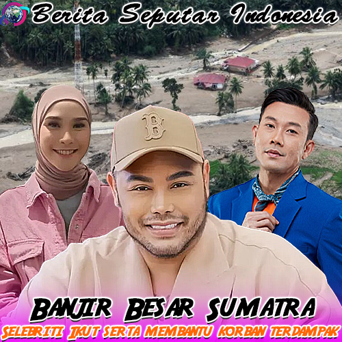 Sumatera Di terjang Banjir Besar: Selebriti Bergerak Cepat, Donasi Mengalir untuk Korban